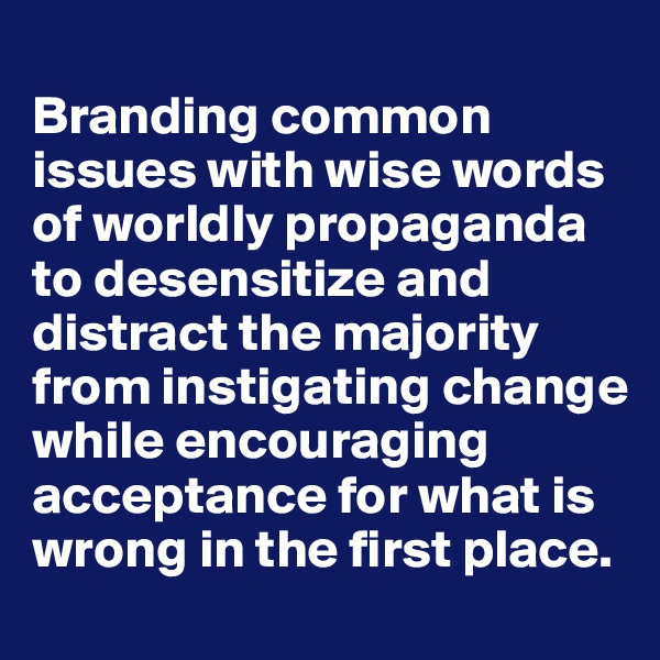 
Branding common issues with wise words of worldly propaganda to desensitize and distract the majority from instigating change while encouraging acceptance for what is wrong in the first place.