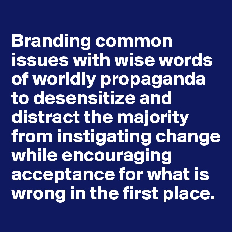 
Branding common issues with wise words of worldly propaganda to desensitize and distract the majority from instigating change while encouraging acceptance for what is wrong in the first place.
