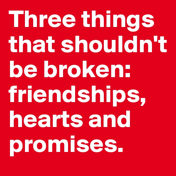 Three things that shouldn't be broken: friendships, 
hearts and 
promises.