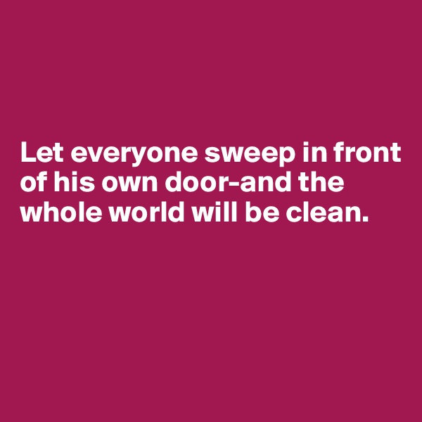 



Let everyone sweep in front of his own door-and the whole world will be clean.




