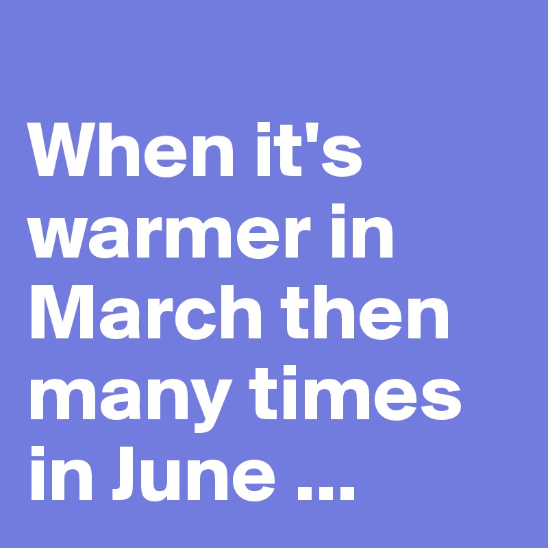
When it's warmer in March then many times in June ...