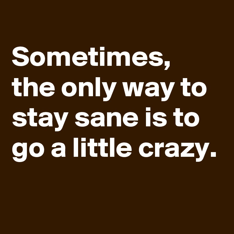 
Sometimes, the only way to stay sane is to go a little crazy.
