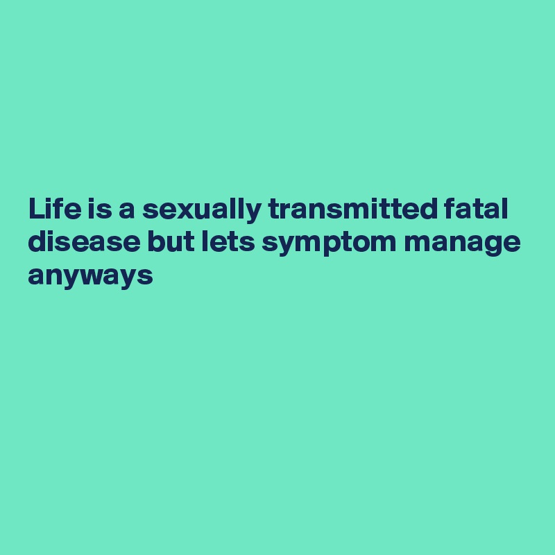 




Life is a sexually transmitted fatal disease but lets symptom manage anyways






