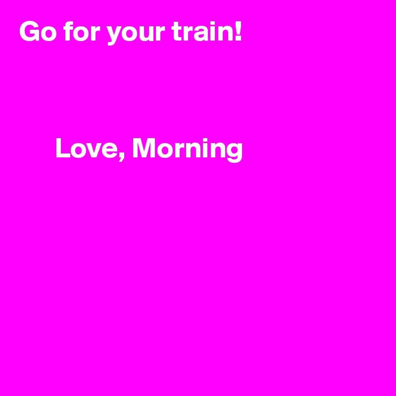 Go for your train!


      
      Love, Morning






