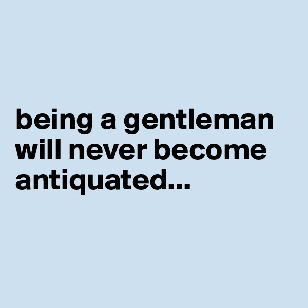 


being a gentleman will never become antiquated...


