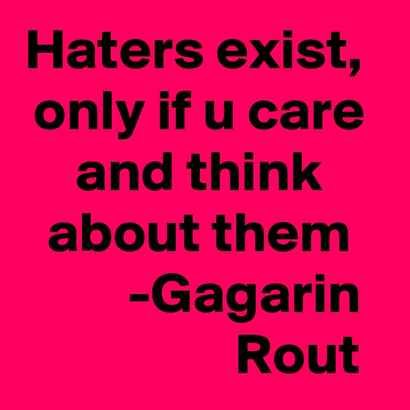 Haters exist, 
only if u care and think about them
         -Gagarin                   Rout