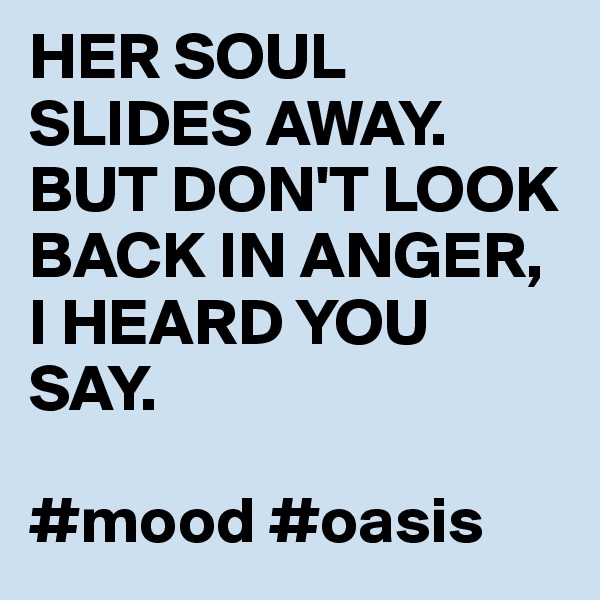 HER SOUL SLIDES AWAY. BUT DON'T LOOK BACK IN ANGER, I HEARD YOU SAY. 

#mood #oasis