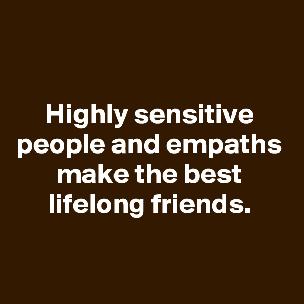 

Highly sensitive people and empaths make the best lifelong friends.

