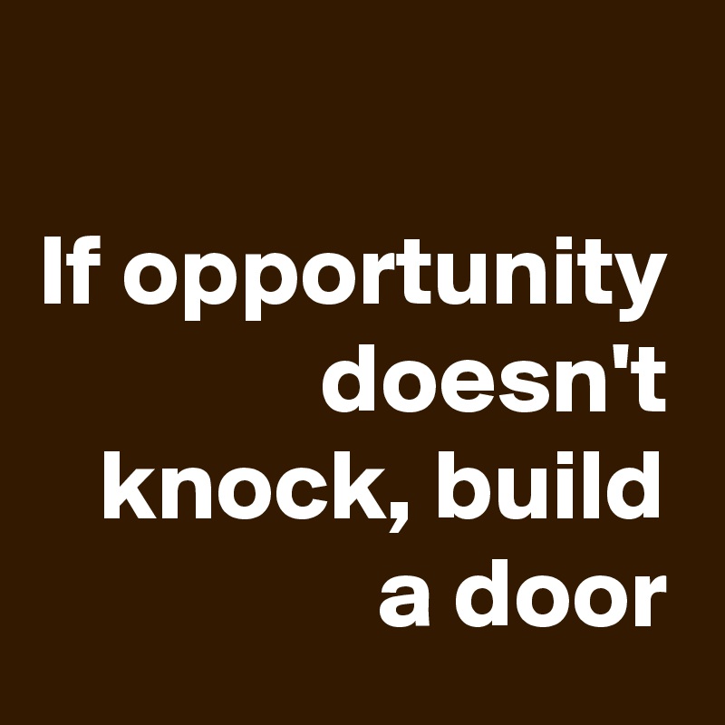 
If opportunity doesn't knock, build a door