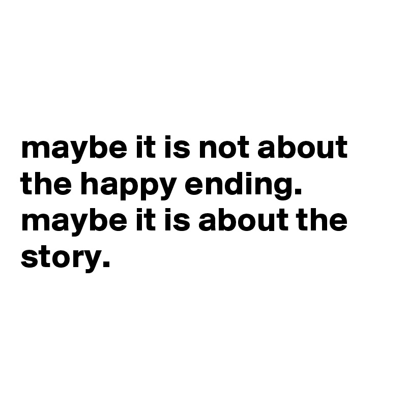 


maybe it is not about the happy ending. maybe it is about the story.


