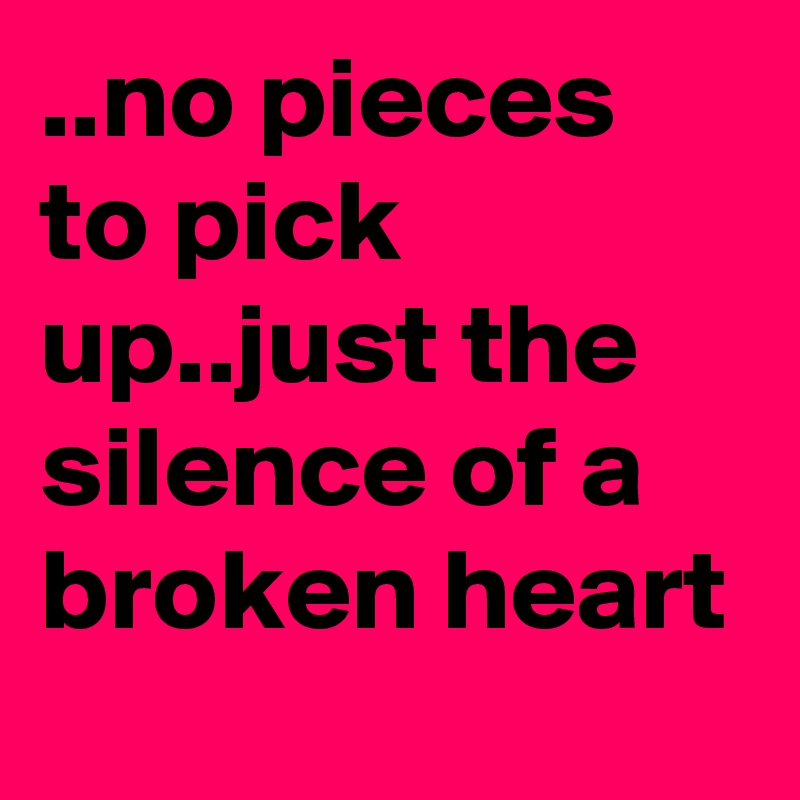 ..no pieces to pick up..just the silence of a broken heart
