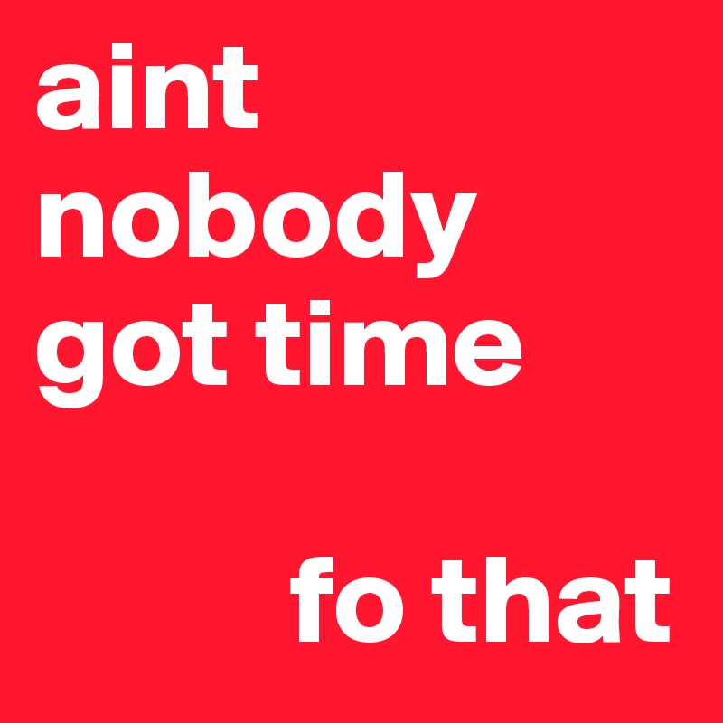 aint nobody got time

          fo that