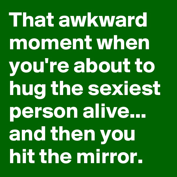 That awkward moment when you're about to hug the sexiest person alive... and then you hit the mirror.