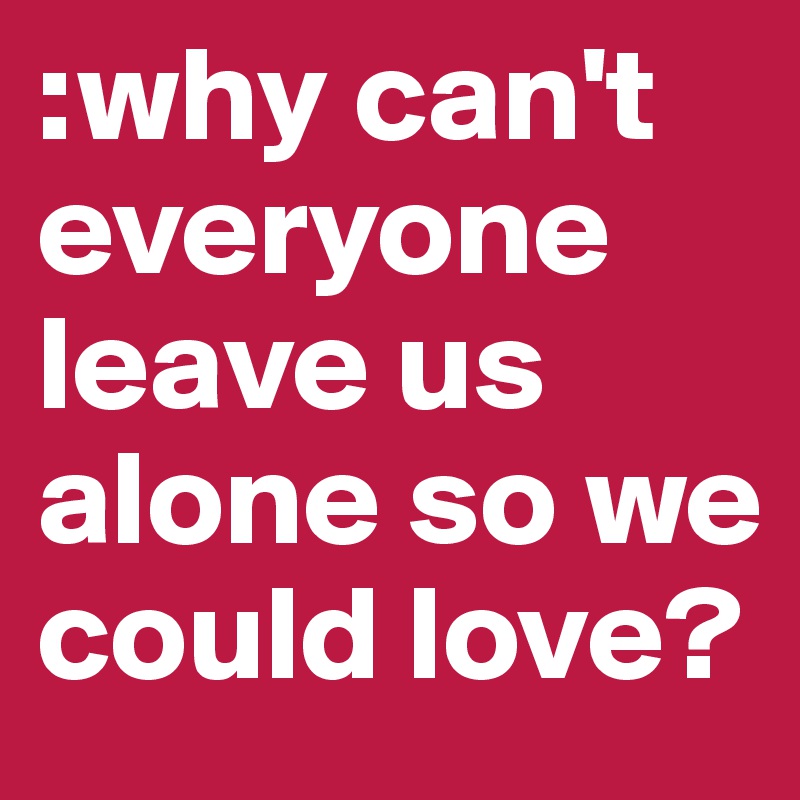 :why can't everyone leave us alone so we could love? 