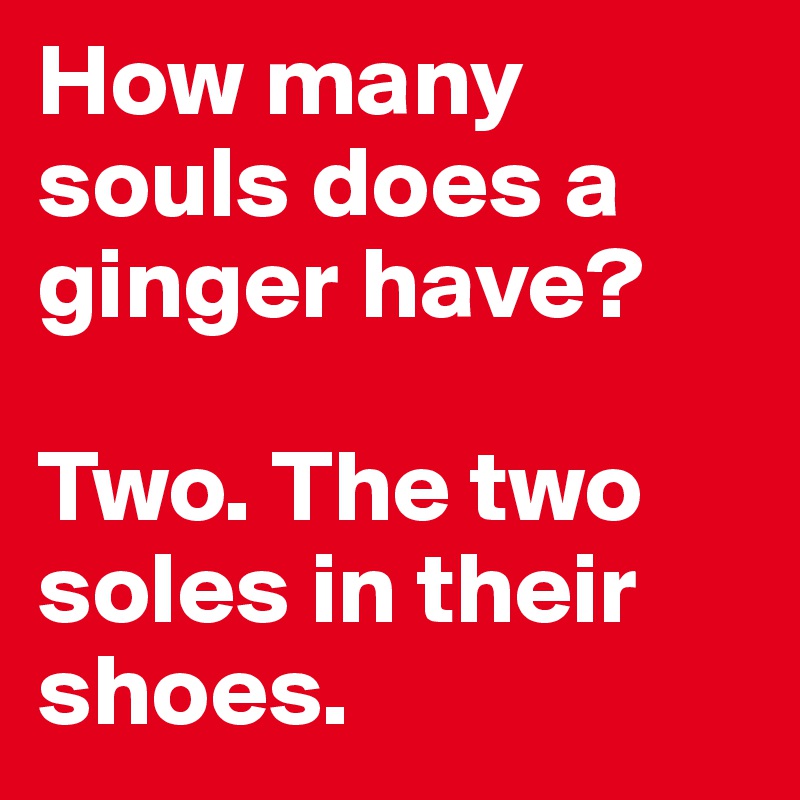 How many souls does a ginger have?

Two. The two soles in their shoes.