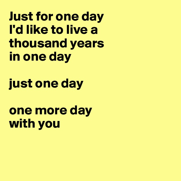Just for one day
I'd like to live a 
thousand years
in one day

just one day 

one more day 
with you


