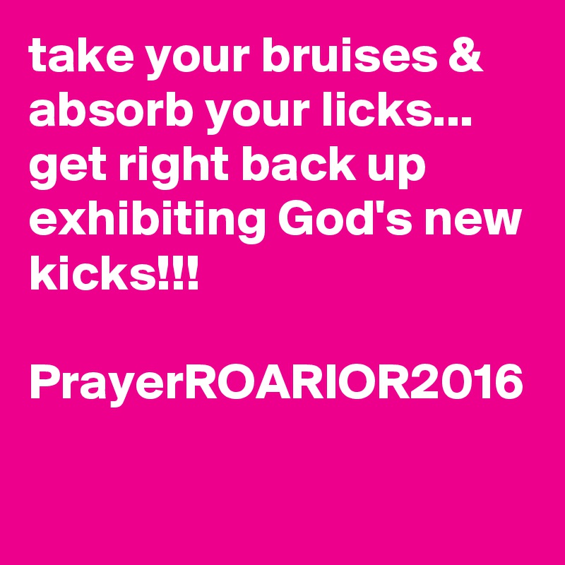 take your bruises & absorb your licks...
get right back up exhibiting God's new kicks!!!

PrayerROARIOR2016