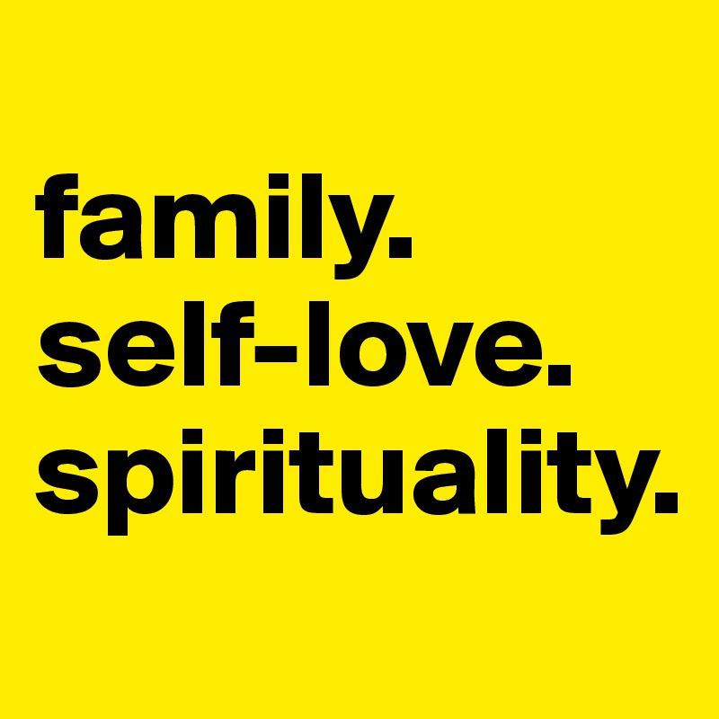 
family. 
self-love. 
spirituality.
