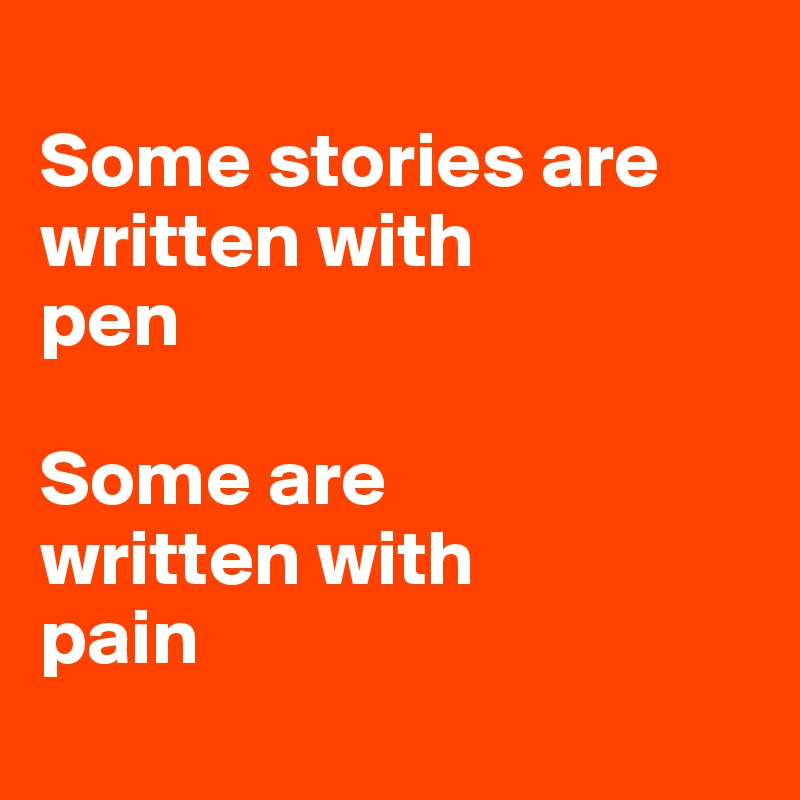 
Some stories are written with 
pen

Some are 
written with 
pain 
