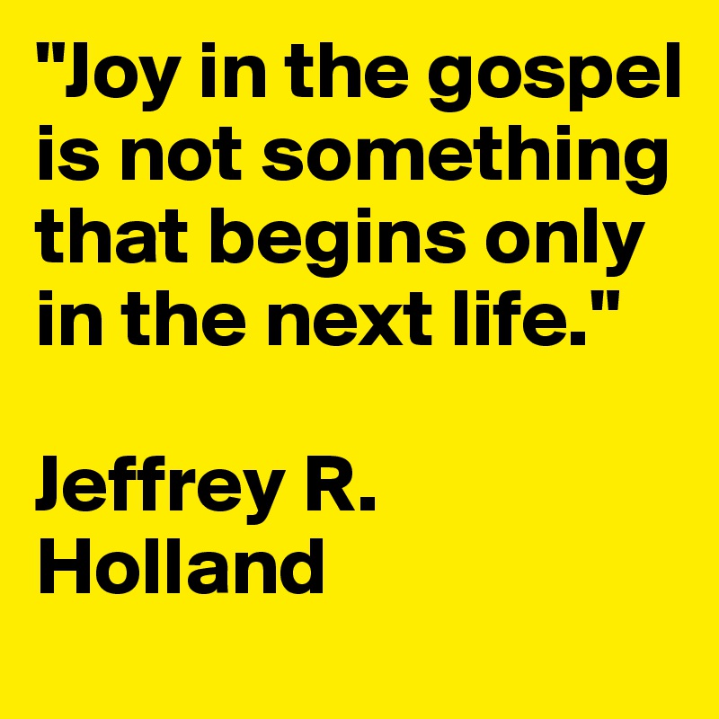 "Joy in the gospel is not something that begins only in the next life."

Jeffrey R. Holland