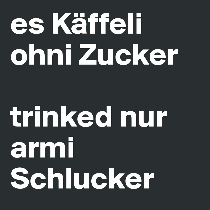 es Käffeli ohni Zucker

trinked nur armi Schlucker