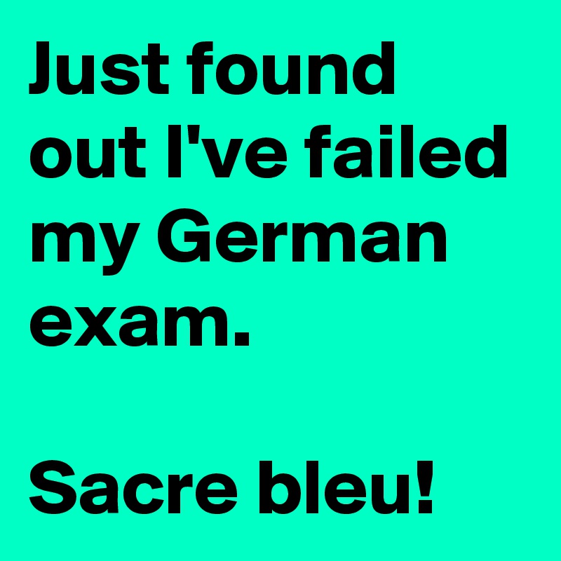 Just found out I've failed my German exam.

Sacre bleu!