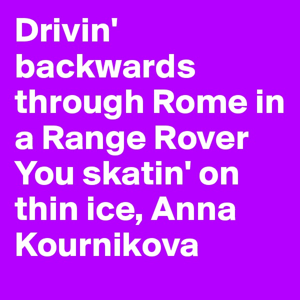 Drivin' backwards through Rome in a Range Rover
You skatin' on thin ice, Anna Kournikova