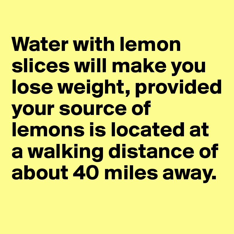 
Water with lemon slices will make you lose weight, provided your source of lemons is located at a walking distance of about 40 miles away.
