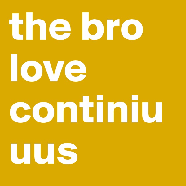 the bro love continiuuus