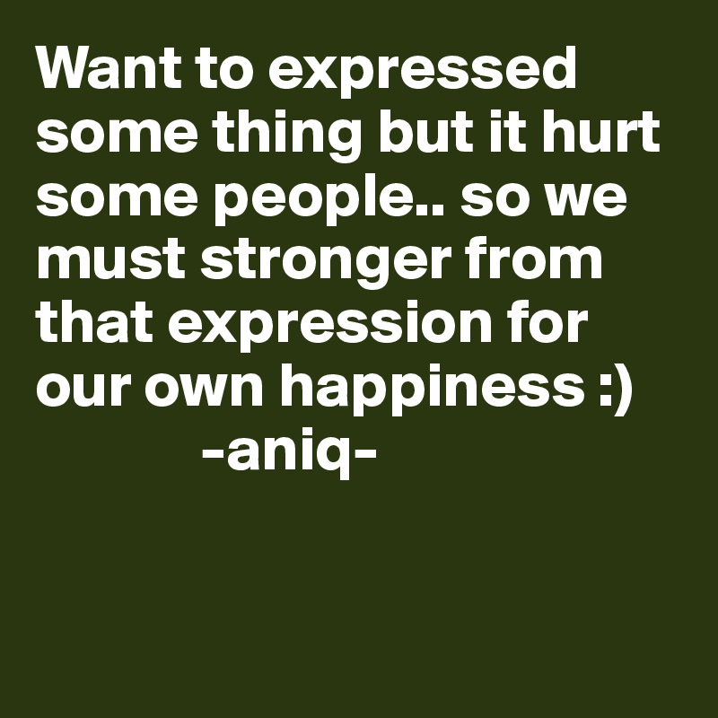 Want to expressed some thing but it hurt some people.. so we must stronger from that expression for our own happiness :)
             -aniq-


