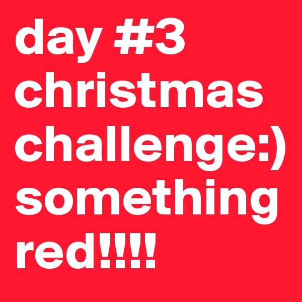 day #3 christmas challenge:) something red!!!!