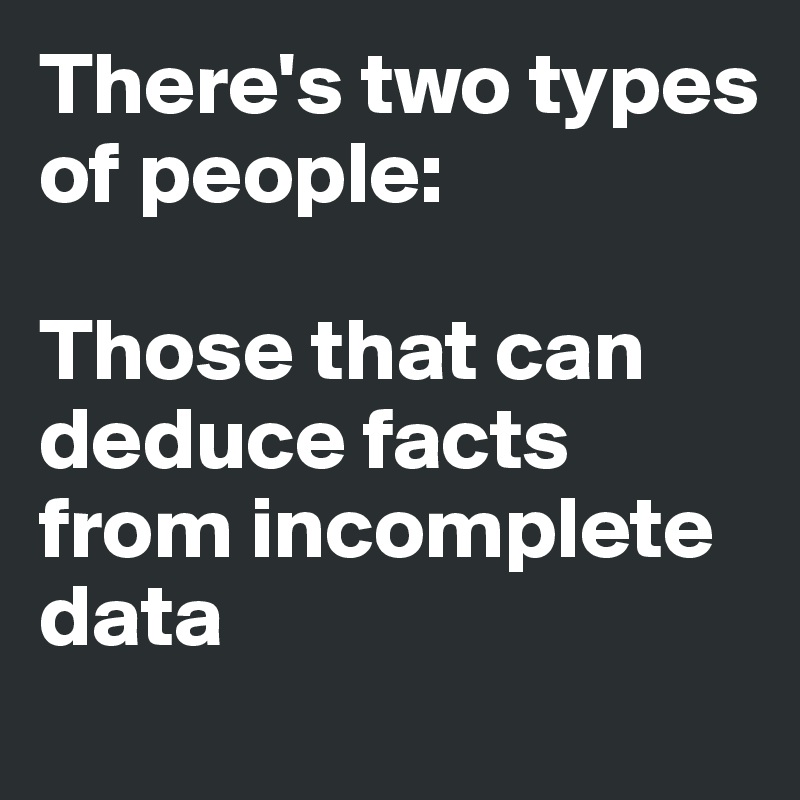There's two types of people: 

Those that can deduce facts from incomplete data
 