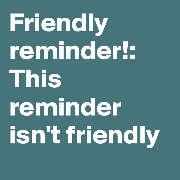 Friendly reminder!:
This reminder isn't friendly