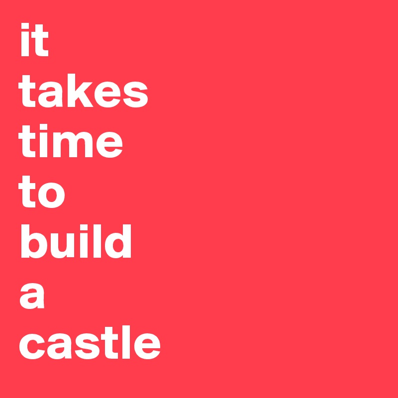 it 
takes
time
to
build 
a
castle