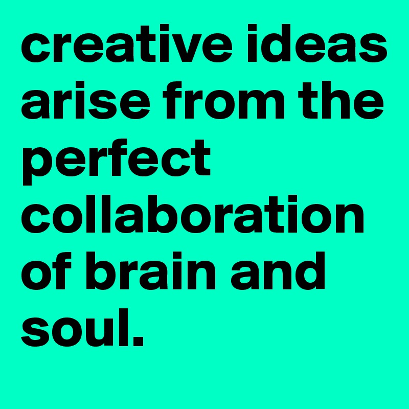 creative ideas arise from the perfect collaboration of brain and soul.