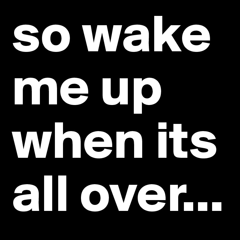 so wake me up when its all over...