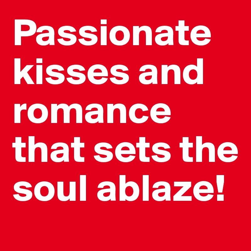 Passionate kisses and romance that sets the soul ablaze!