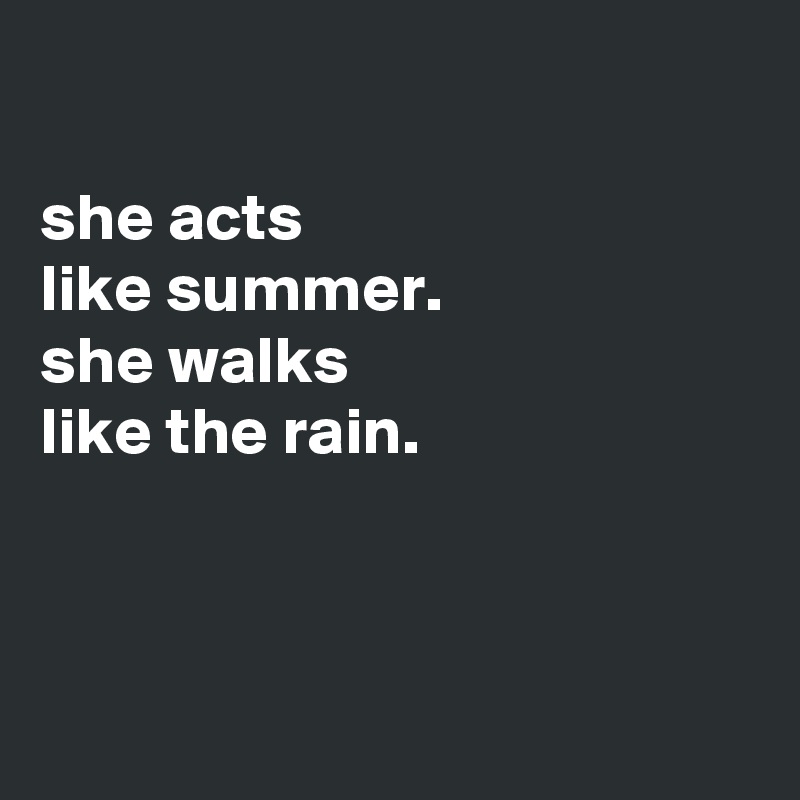 

she acts
like summer.
she walks
like the rain.



