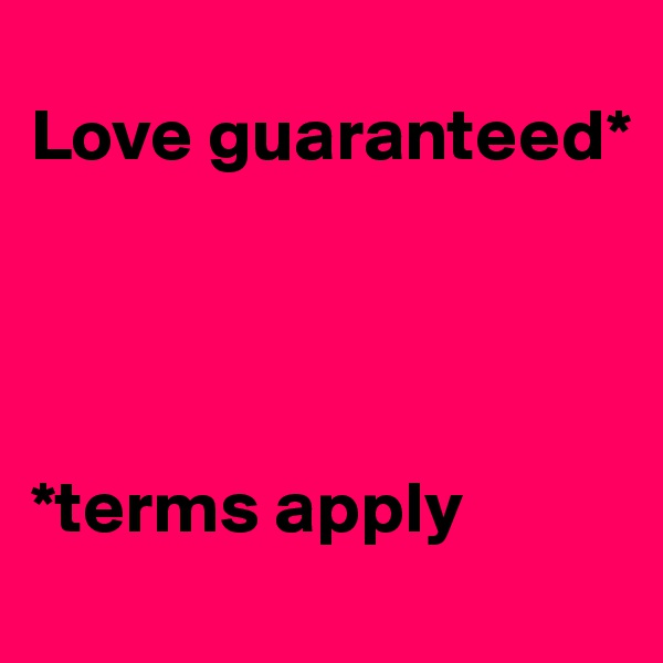 
Love guaranteed* 




*terms apply