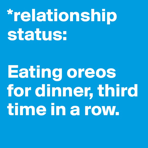*relationship status: 

Eating oreos for dinner, third time in a row.
