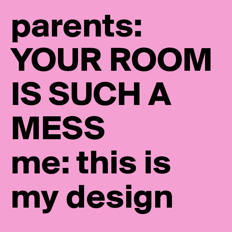 parents: YOUR ROOM IS SUCH A MESS
me: this is my design