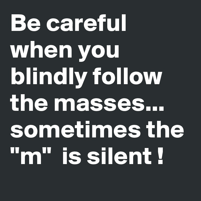 Be careful when you blindly follow the masses...
sometimes the "m"  is silent !