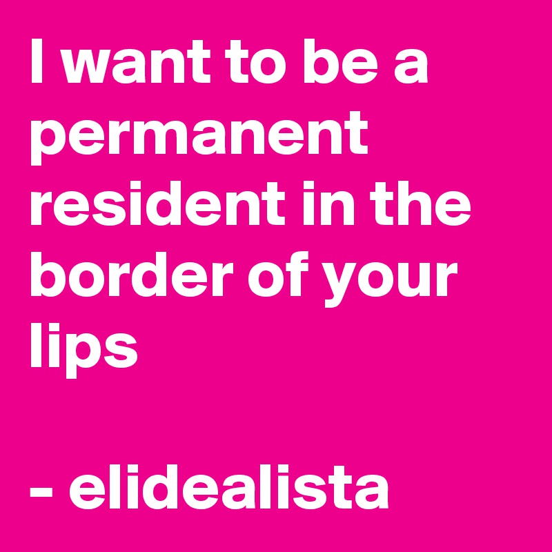 I want to be a permanent resident in the border of your lips

- elidealista