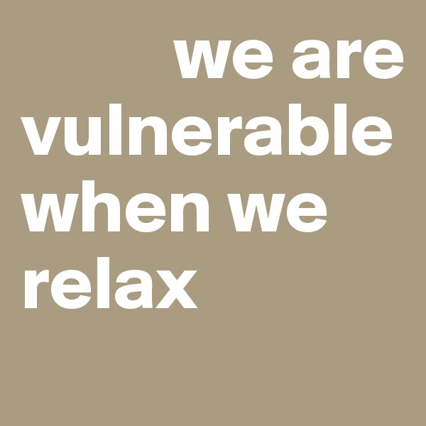           we are vulnerable when we relax