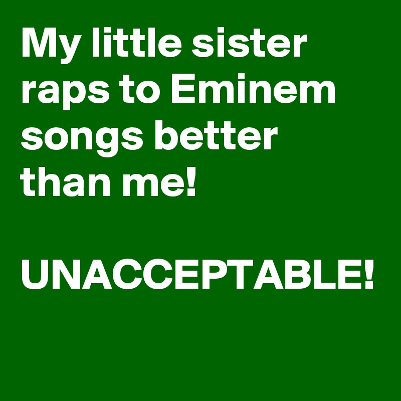 My little sister raps to Eminem songs better than me!

UNACCEPTABLE!