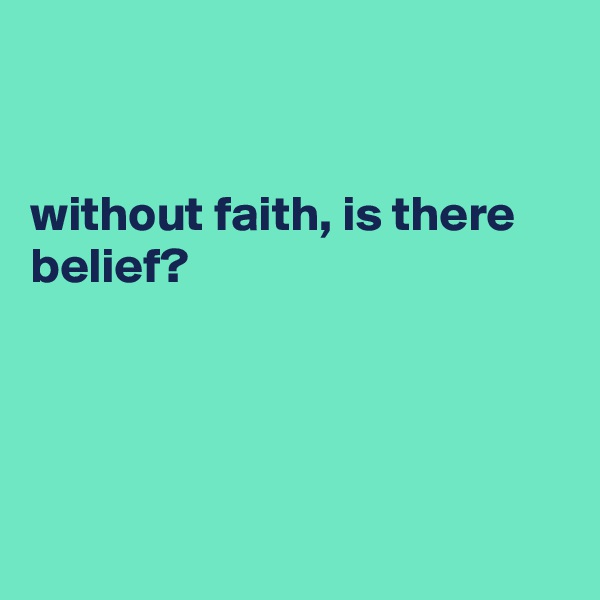 


without faith, is there belief? 




