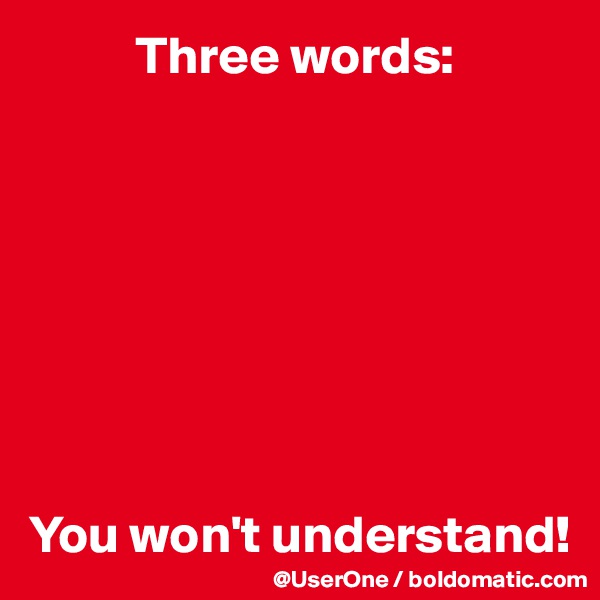           Three words:








You won't understand!