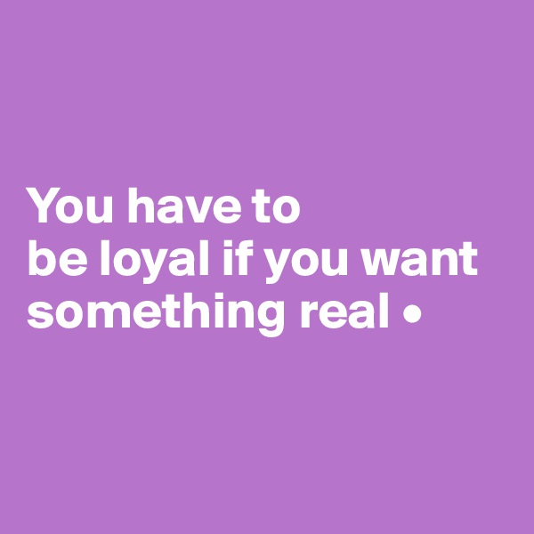 


You have to
be loyal if you want something real •


