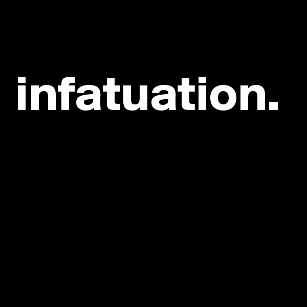  infatuation.