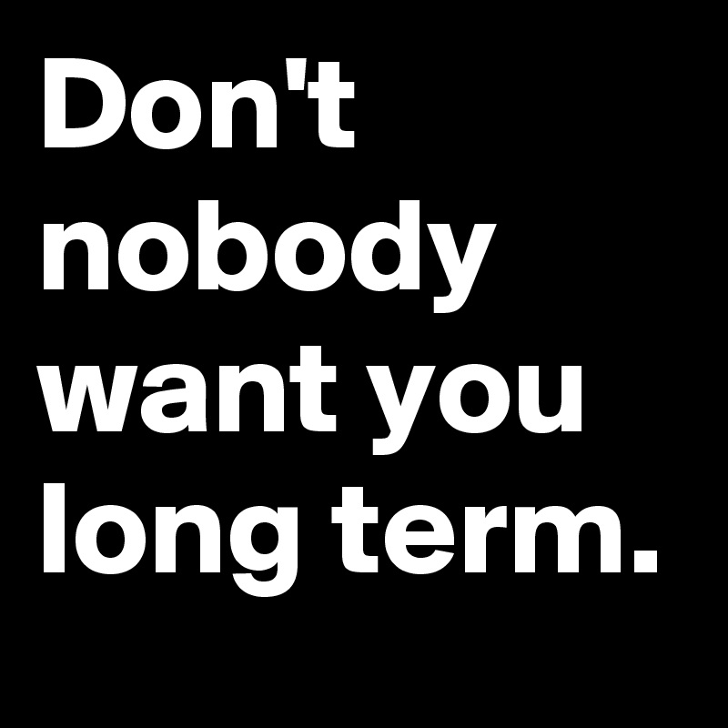 Don't nobody want you long term.